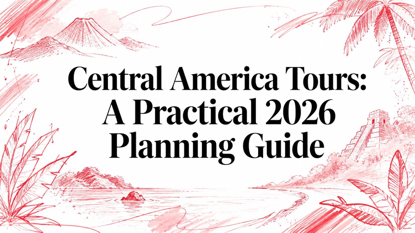 Central America Tours: A Practical 2026 Planning Guide